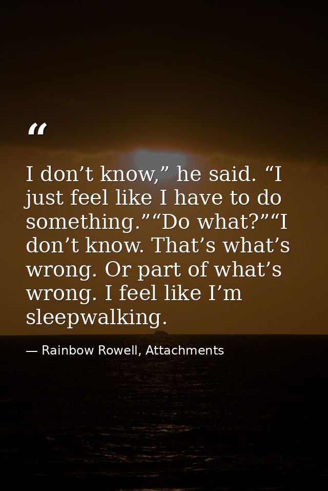 I don’t know,” he said. “I just feel like I have to do something.”“Do what?”“I don’t know. That’s what’s wrong. Or part  — Rainbow Rowell, Attachments