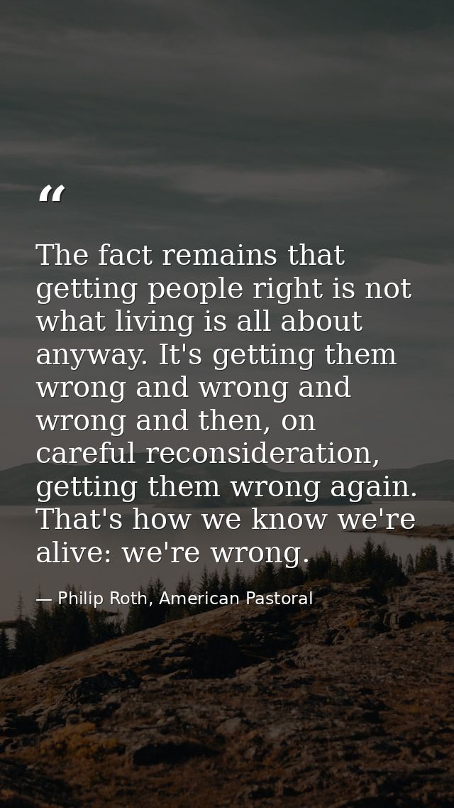 The fact remains that getting people right is not what living is all about anyway. It's getting them wrong and wrong and — Philip Roth, American Pastoral