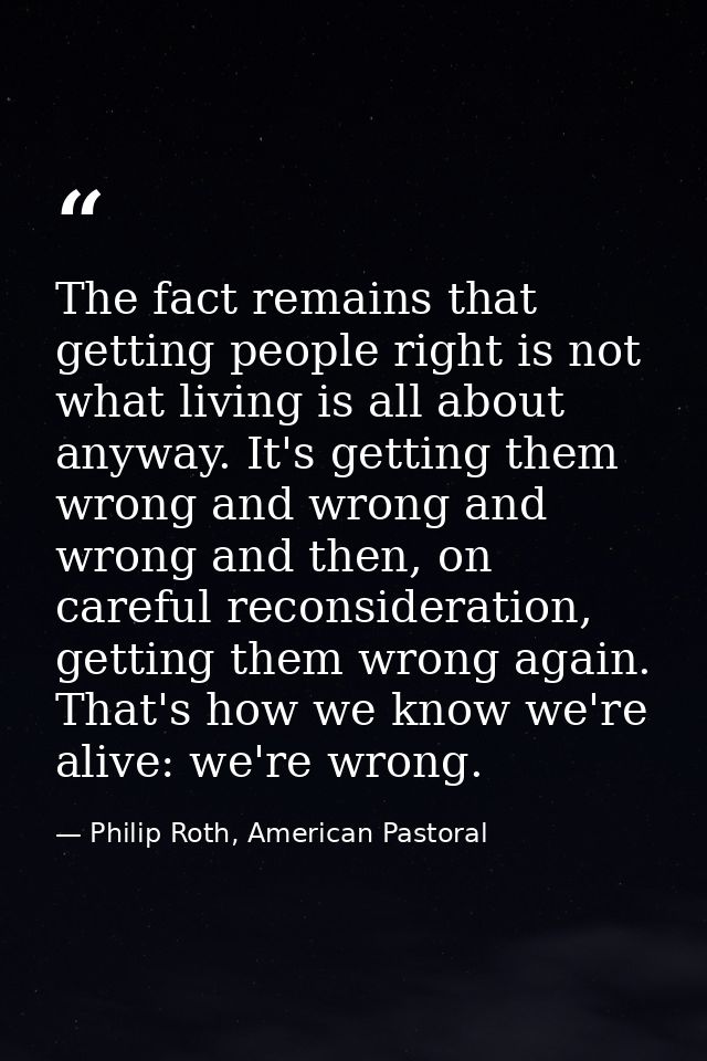 The fact remains that getting people right is not what living is all about anyway. It's getting them wrong and wrong and — Philip Roth, American Pastoral