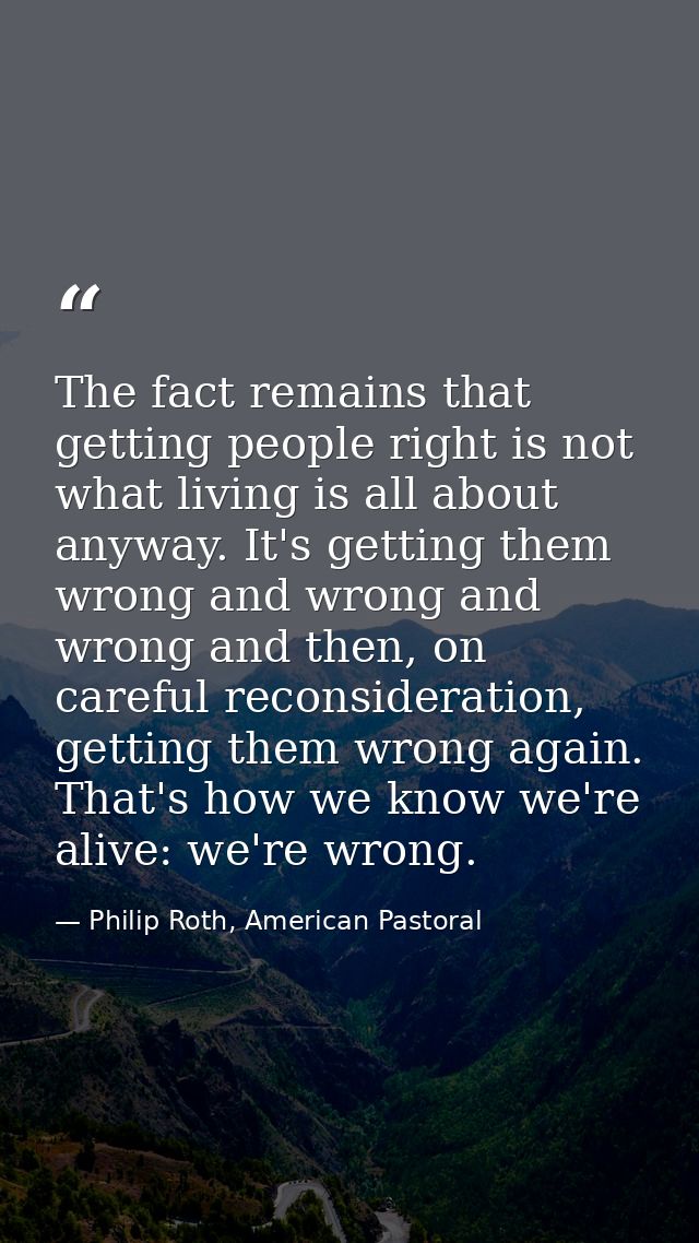 The fact remains that getting people right is not what living is all about anyway. It's getting them wrong and wrong and — Philip Roth, American Pastoral