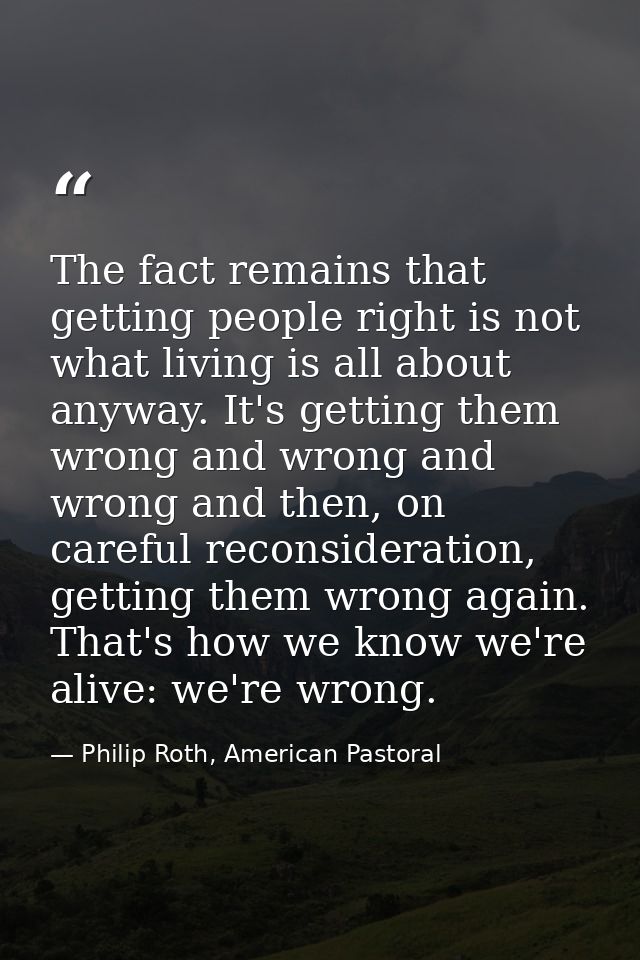 The fact remains that getting people right is not what living is all about anyway. It's getting them wrong and wrong and — Philip Roth, American Pastoral