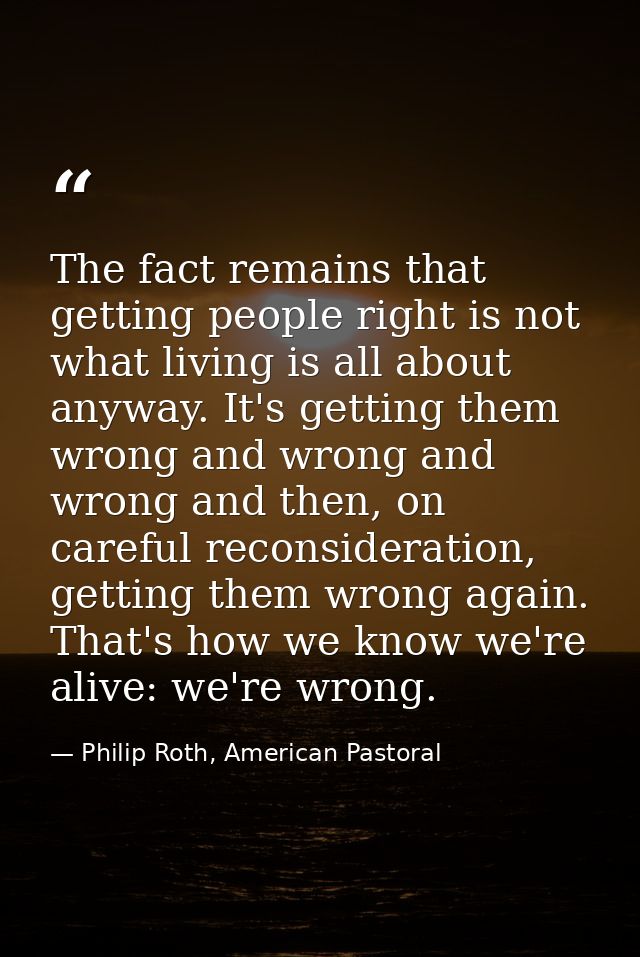 The fact remains that getting people right is not what living is all about anyway. It's getting them wrong and wrong and — Philip Roth, American Pastoral