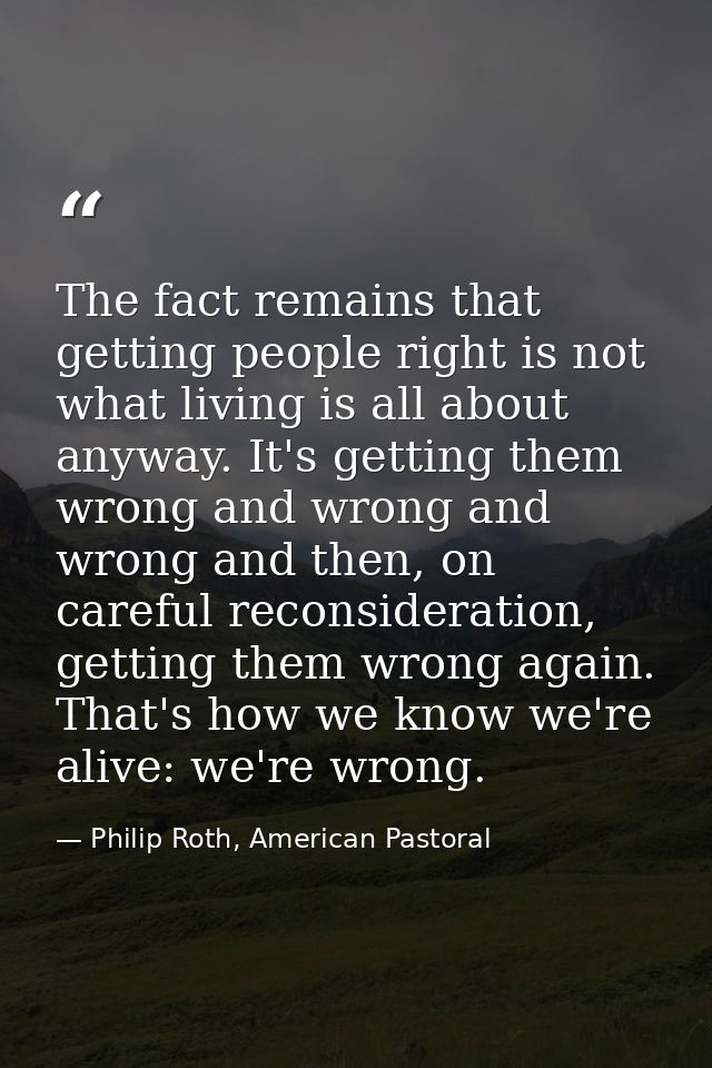 The fact remains that getting people right is not what living is all about anyway. It's getting them wrong and wrong and — Philip Roth, American Pastoral
