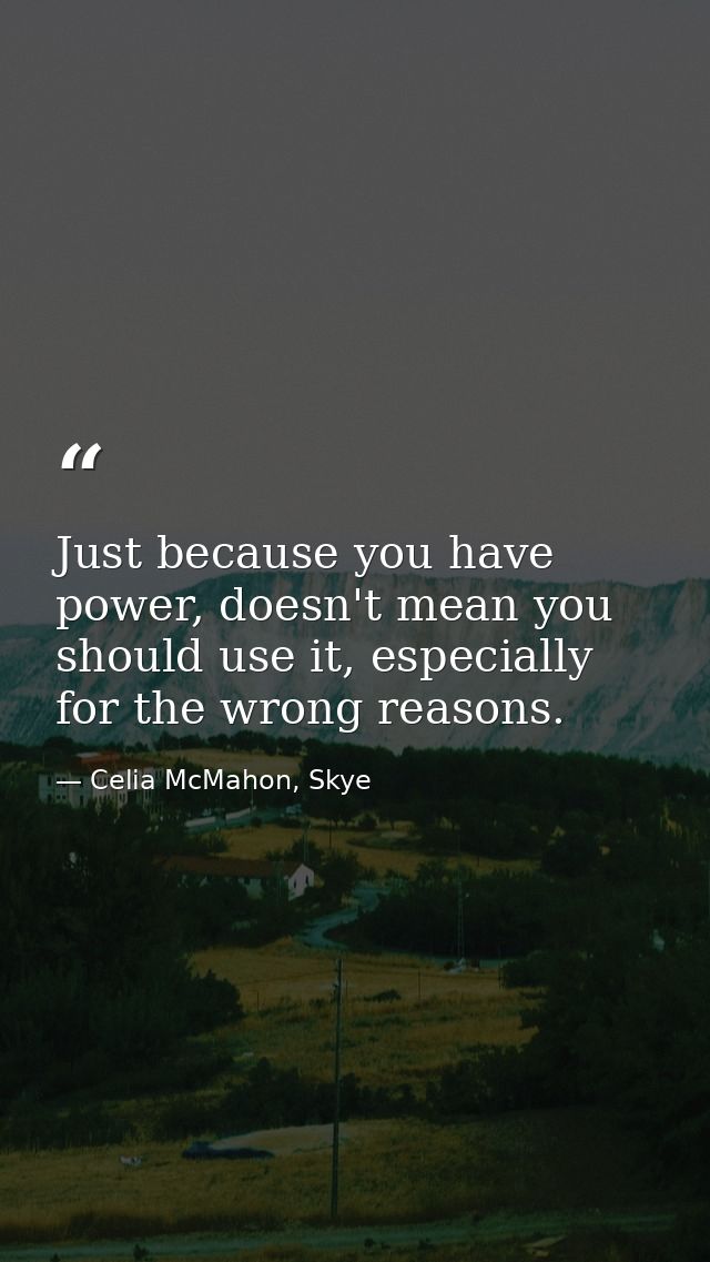Just because you have power, doesn't mean you should use it, especially for the wrong reasons. — Celia McMahon, Skye