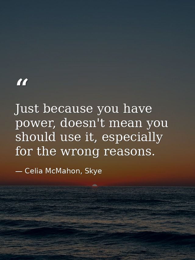 Just because you have power, doesn't mean you should use it, especially for the wrong reasons. — Celia McMahon, Skye