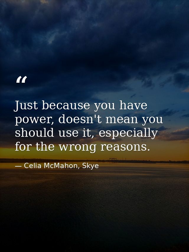 Just because you have power, doesn't mean you should use it, especially for the wrong reasons. — Celia McMahon, Skye