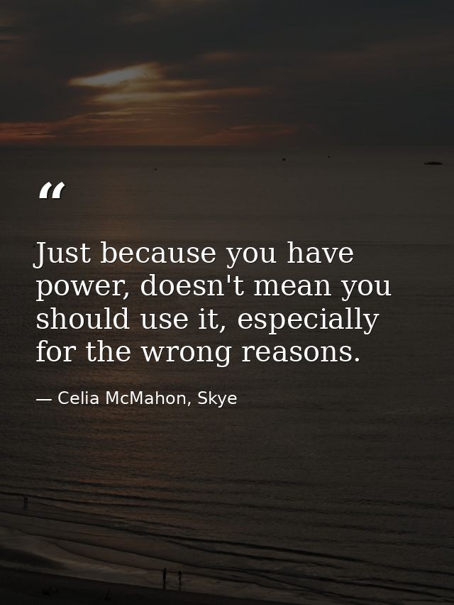 Just because you have power, doesn't mean you should use it, especially for the wrong reasons. — Celia McMahon, Skye