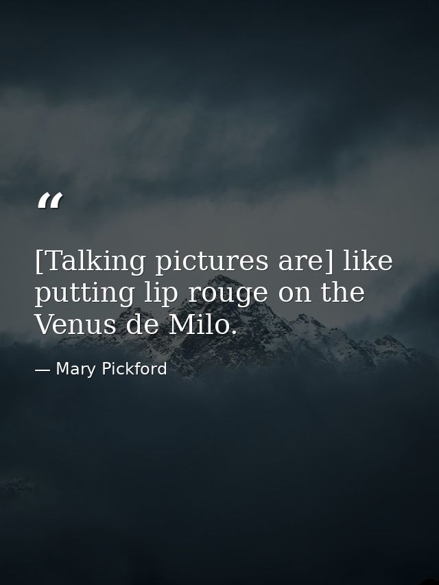 [Talking pictures are] like putting lip rouge on the Venus de Milo. — Mary Pickford
