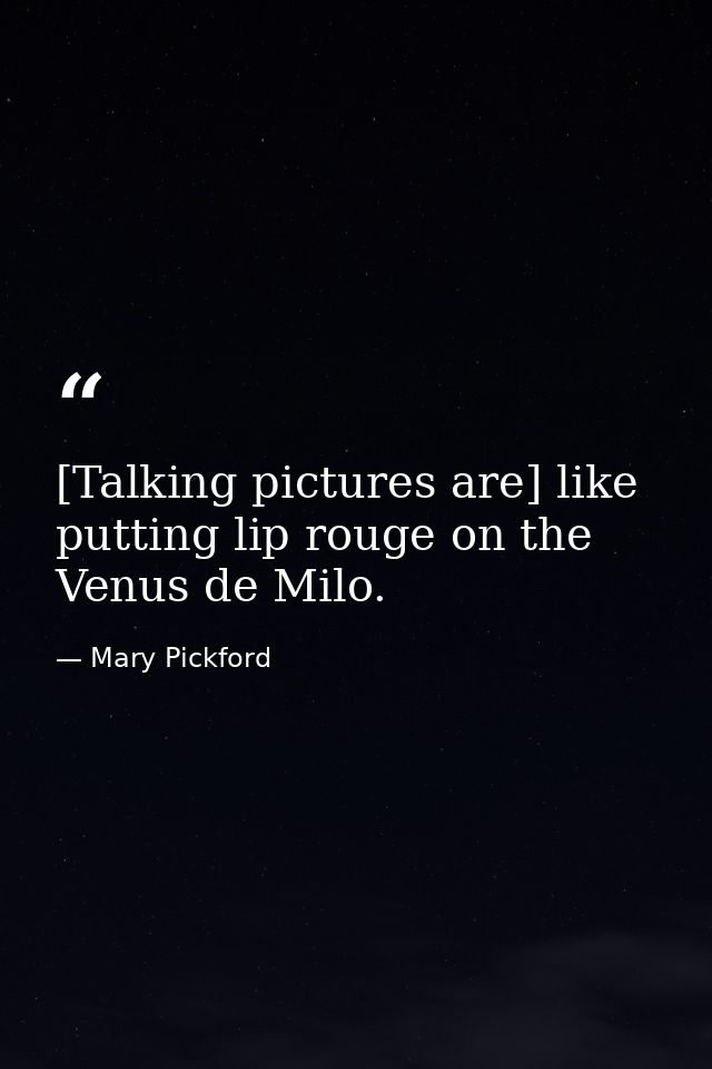 [Talking pictures are] like putting lip rouge on the Venus de Milo. — Mary Pickford