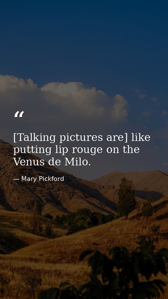 [Talking pictures are] like putting lip rouge on the Venus de Milo. — Mary Pickford