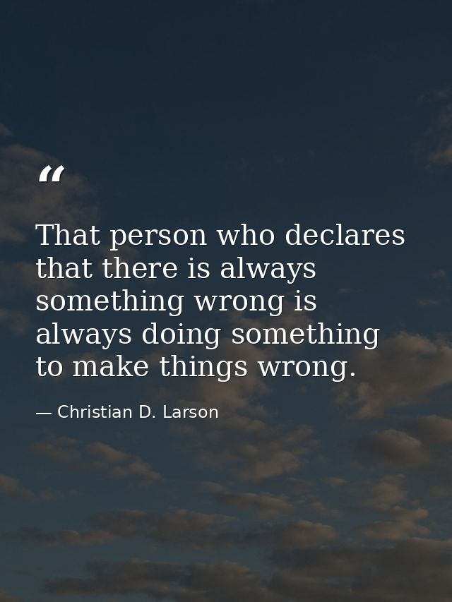 That person who declares that there is always something wrong is always doing something to make things wrong. — Christian D. Larson