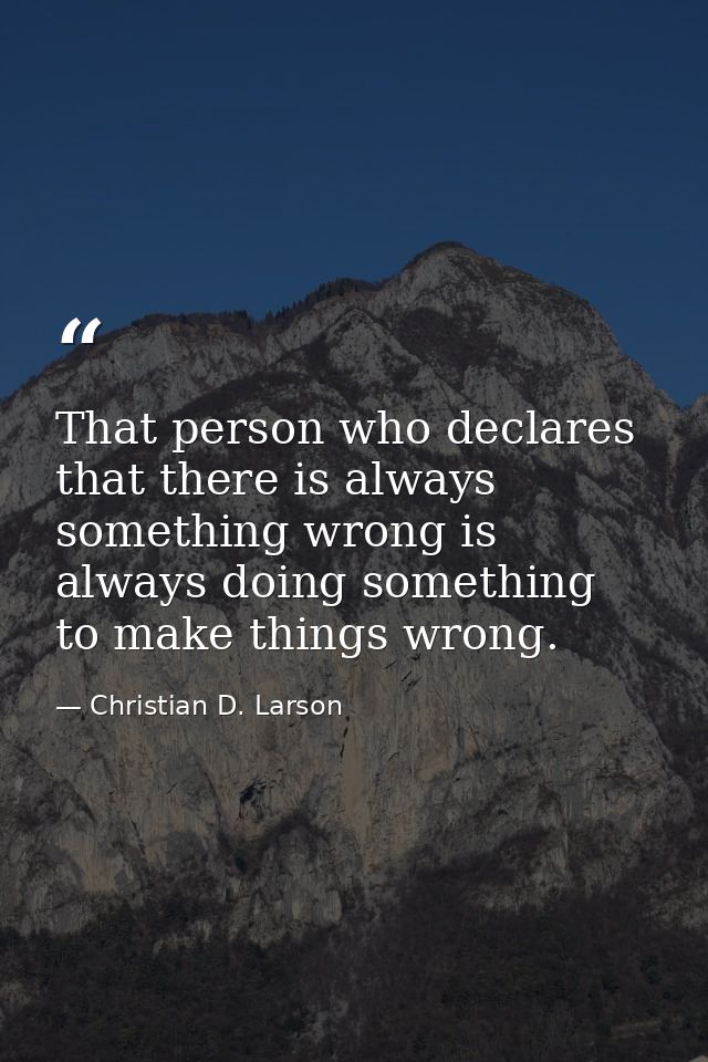 That person who declares that there is always something wrong is always doing something to make things wrong. — Christian D. Larson