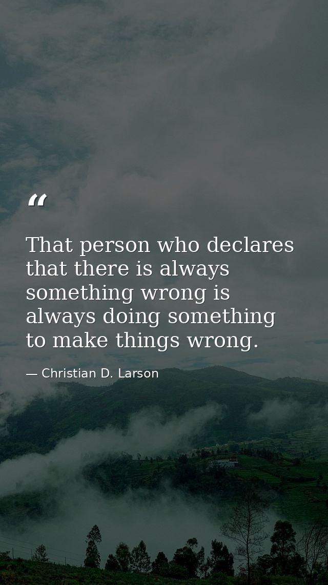 That person who declares that there is always something wrong is always doing something to make things wrong. — Christian D. Larson