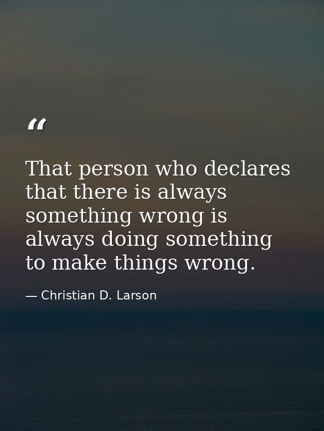 That person who declares that there is always something wrong is always doing something to make things wrong. — Christian D. Larson