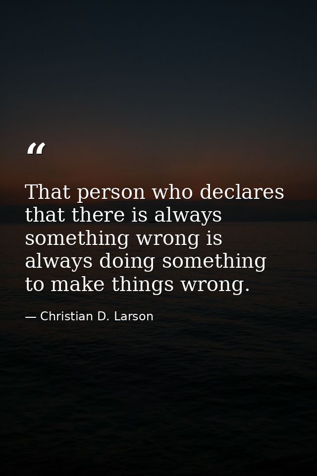 That person who declares that there is always something wrong is always doing something to make things wrong. — Christian D. Larson