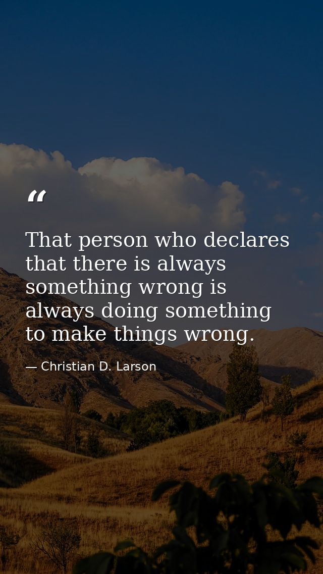 That person who declares that there is always something wrong is always doing something to make things wrong. — Christian D. Larson