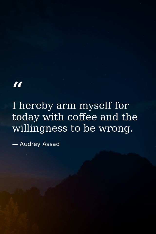 I hereby arm myself for today with coffee and the willingness to be wrong. — Audrey Assad