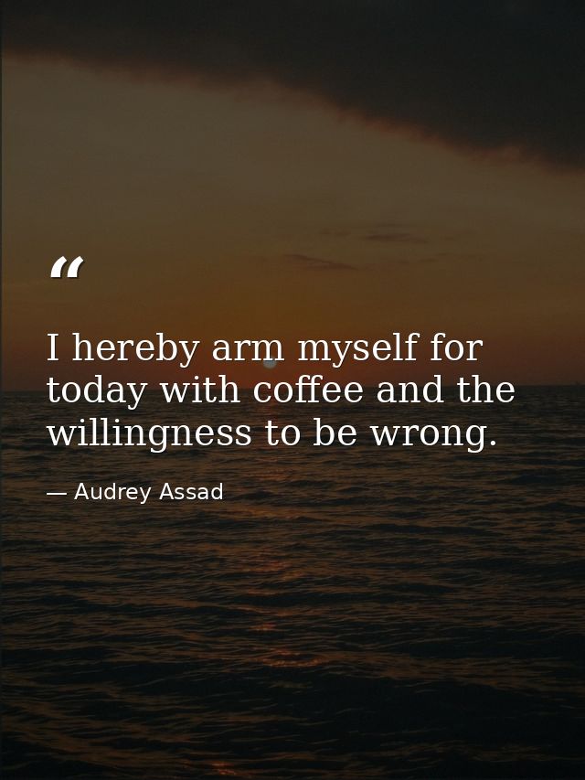 I hereby arm myself for today with coffee and the willingness to be wrong. — Audrey Assad