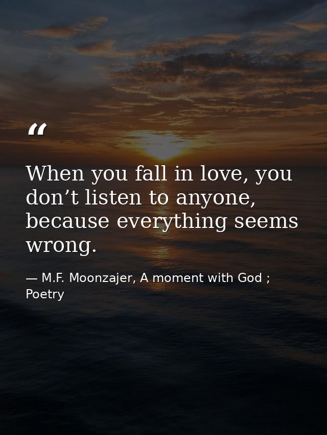 When you fall in love, you don’t listen to anyone, because everything seems wrong. — M.F. Moonzajer, A moment with God ; Poetry