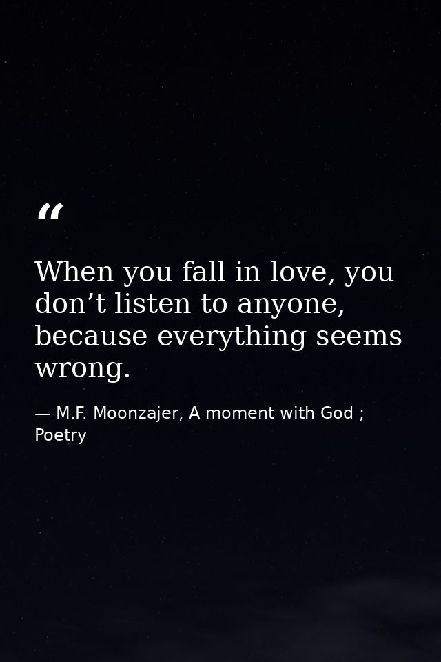When you fall in love, you don’t listen to anyone, because everything seems wrong. — M.F. Moonzajer, A moment with God ; Poetry