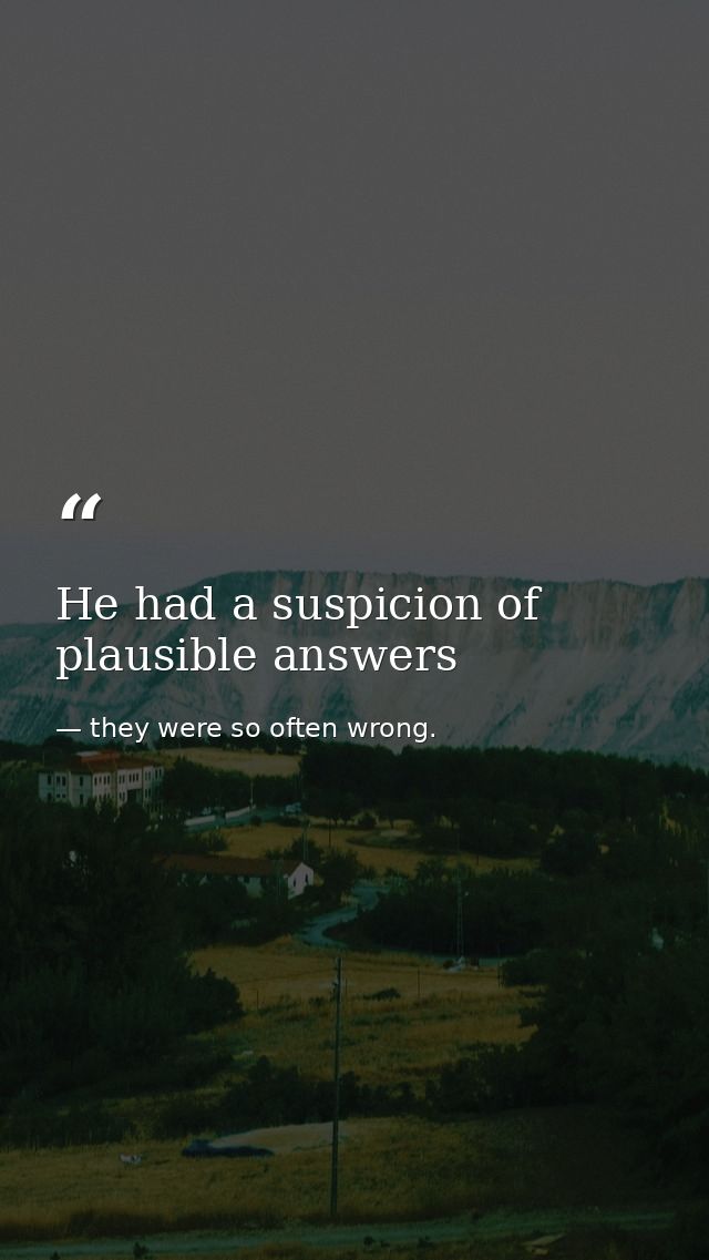 He had a suspicion of plausible answers — they were so often wrong.