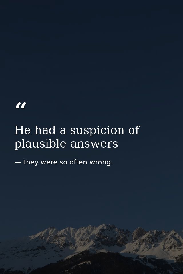 He had a suspicion of plausible answers — they were so often wrong.