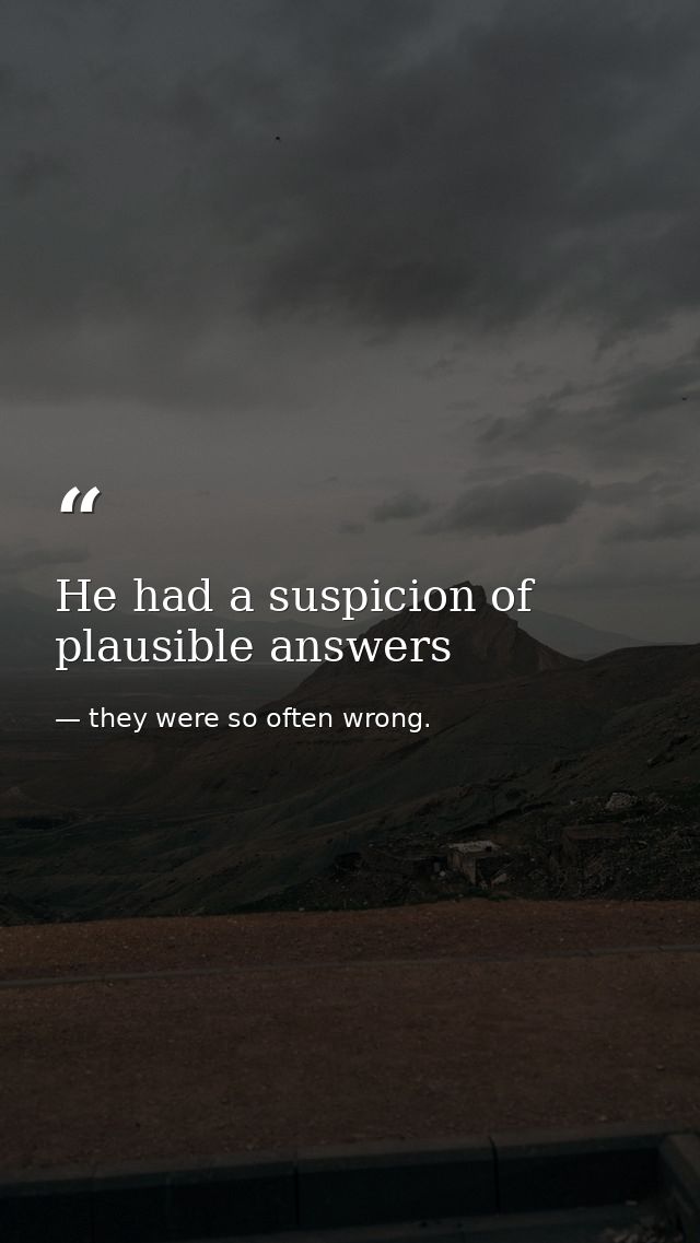 He had a suspicion of plausible answers — they were so often wrong.