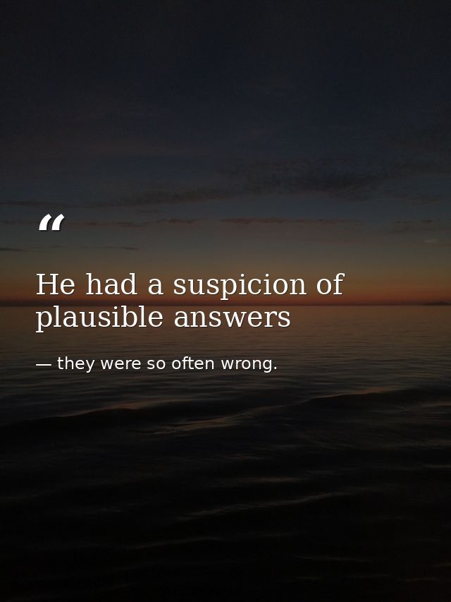 He had a suspicion of plausible answers — they were so often wrong.