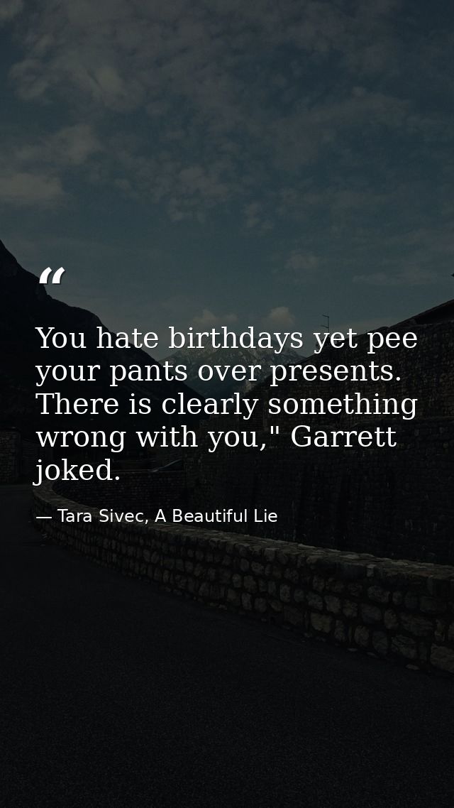You hate birthdays yet pee your pants over presents. There is clearly something wrong with you," Garrett joked. — Tara Sivec, A Beautiful Lie