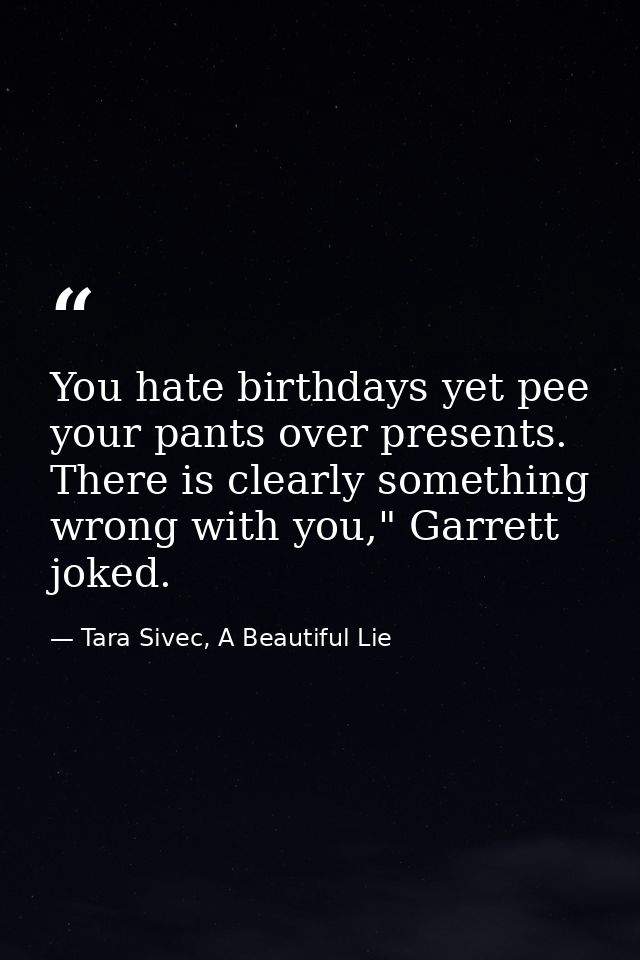 You hate birthdays yet pee your pants over presents. There is clearly something wrong with you," Garrett joked. — Tara Sivec, A Beautiful Lie