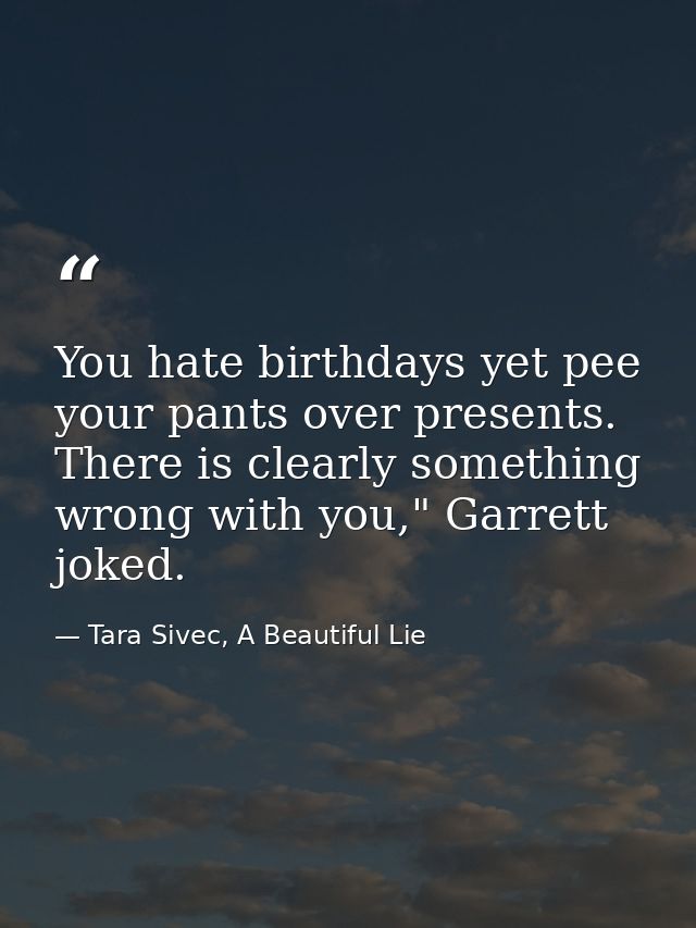 You hate birthdays yet pee your pants over presents. There is clearly something wrong with you," Garrett joked. — Tara Sivec, A Beautiful Lie