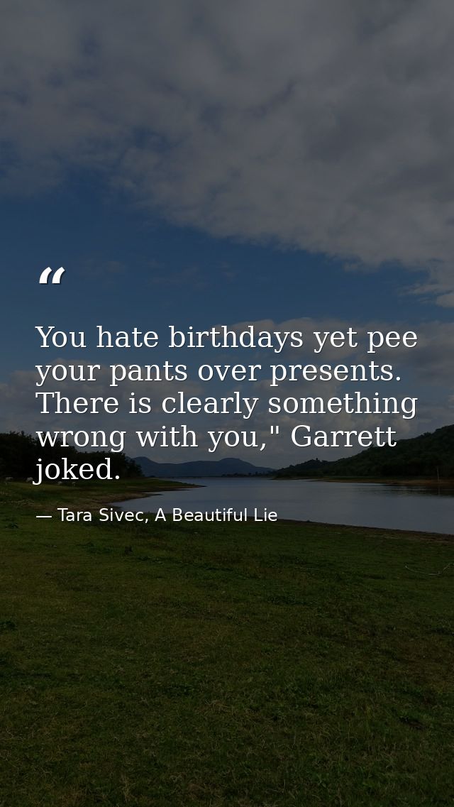 You hate birthdays yet pee your pants over presents. There is clearly something wrong with you," Garrett joked. — Tara Sivec, A Beautiful Lie