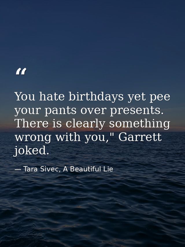 You hate birthdays yet pee your pants over presents. There is clearly something wrong with you," Garrett joked. — Tara Sivec, A Beautiful Lie