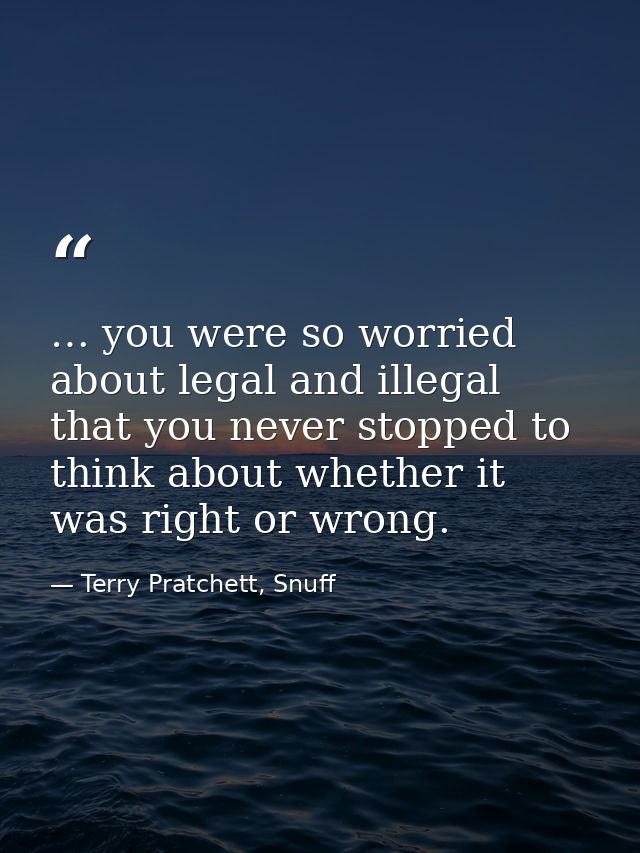… you were so worried about legal and illegal that you never stopped to think about whether it was right or wrong. — Terry Pratchett, Snuff
