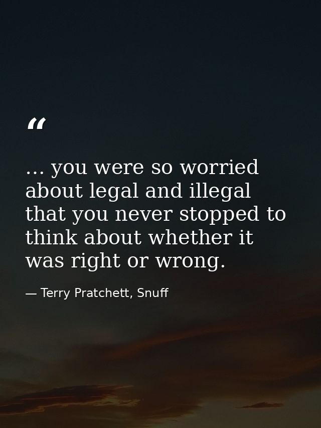 … you were so worried about legal and illegal that you never stopped to think about whether it was right or wrong. — Terry Pratchett, Snuff