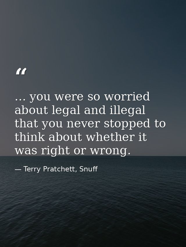 … you were so worried about legal and illegal that you never stopped to think about whether it was right or wrong. — Terry Pratchett, Snuff