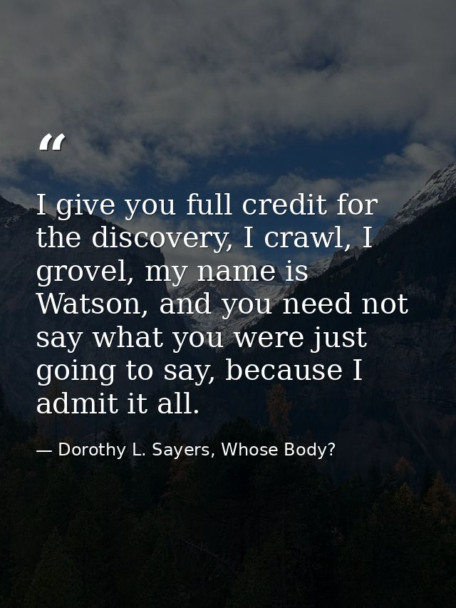 I give you full credit for the discovery, I crawl, I grovel, my name is Watson, and you need not say what you were just  — Dorothy L. Sayers, Whose Body?