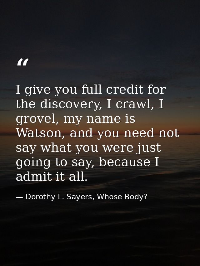 I give you full credit for the discovery, I crawl, I grovel, my name is Watson, and you need not say what you were just  — Dorothy L. Sayers, Whose Body?