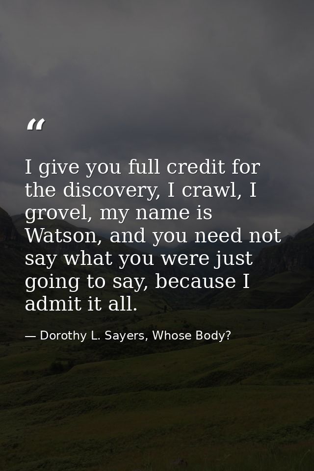 I give you full credit for the discovery, I crawl, I grovel, my name is Watson, and you need not say what you were just  — Dorothy L. Sayers, Whose Body?