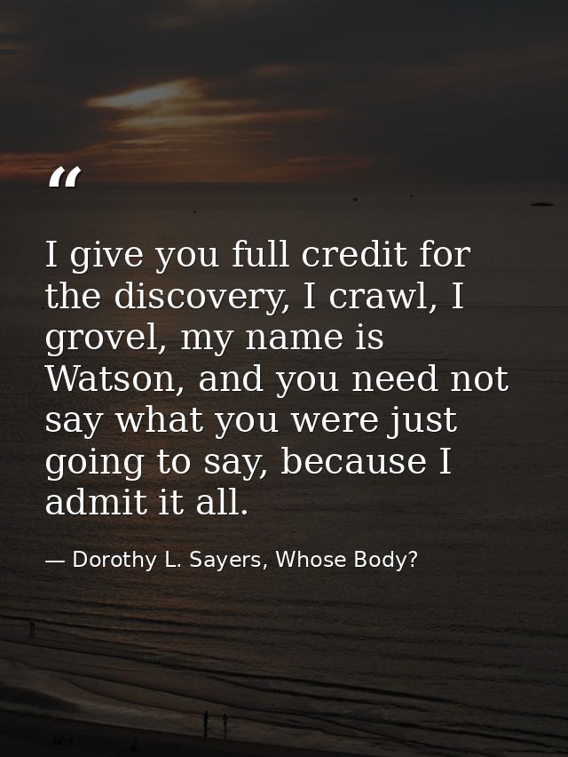 I give you full credit for the discovery, I crawl, I grovel, my name is Watson, and you need not say what you were just  — Dorothy L. Sayers, Whose Body?