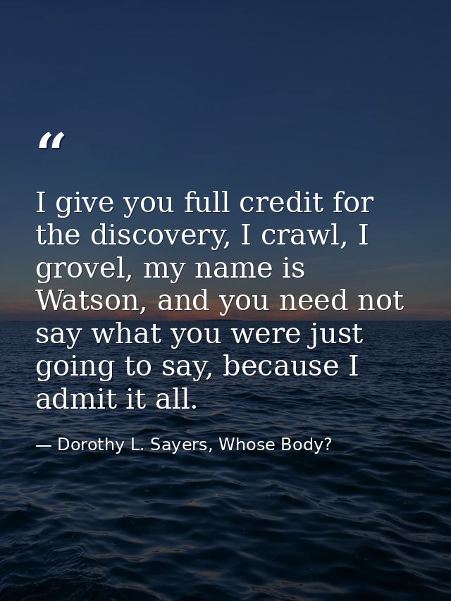I give you full credit for the discovery, I crawl, I grovel, my name is Watson, and you need not say what you were just  — Dorothy L. Sayers, Whose Body?