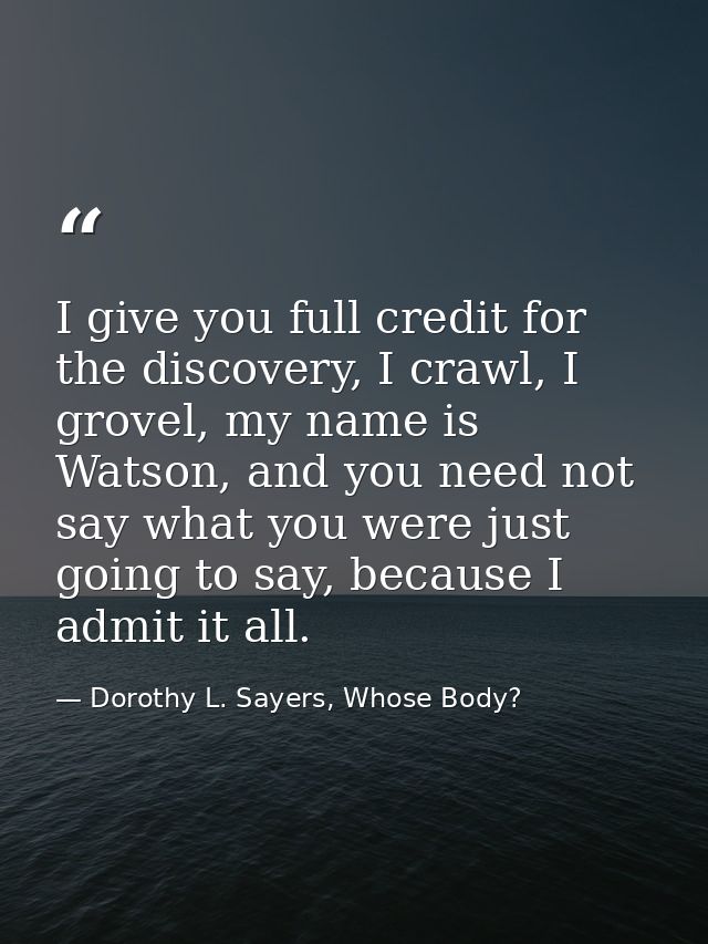 I give you full credit for the discovery, I crawl, I grovel, my name is Watson, and you need not say what you were just  — Dorothy L. Sayers, Whose Body?