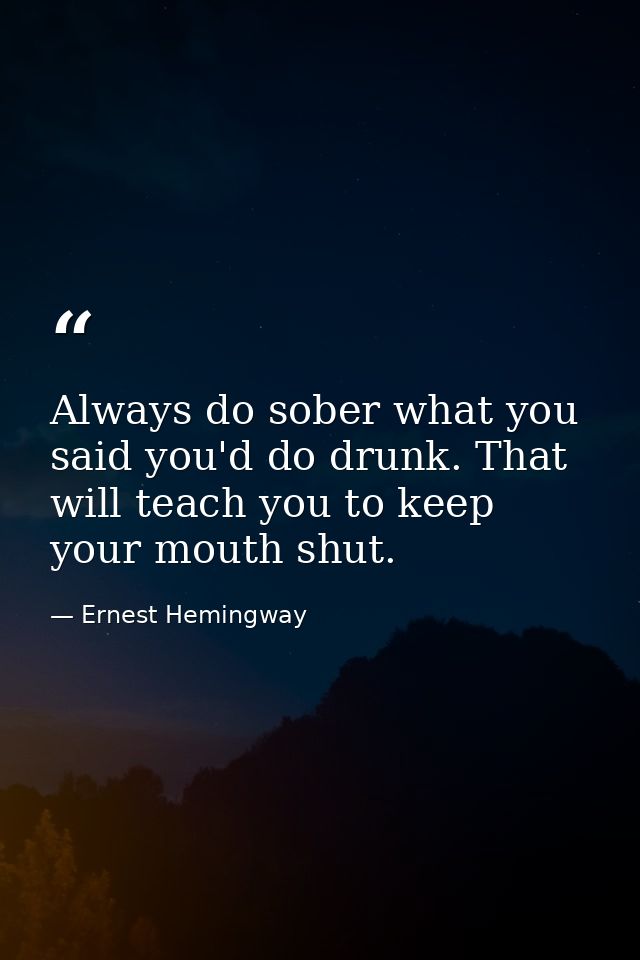 Always do sober what you said you'd do drunk. That will teach you to keep your mouth shut. — Ernest Hemingway