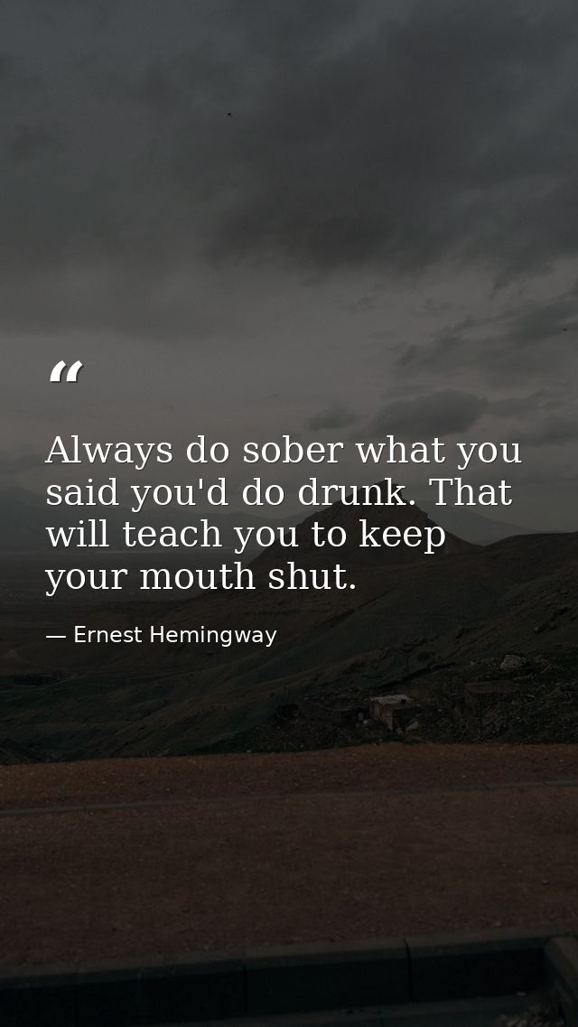 Always do sober what you said you'd do drunk. That will teach you to keep your mouth shut. — Ernest Hemingway