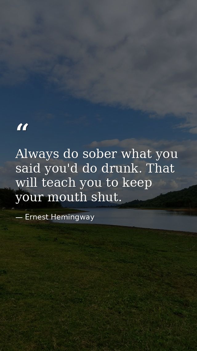 Always do sober what you said you'd do drunk. That will teach you to keep your mouth shut. — Ernest Hemingway