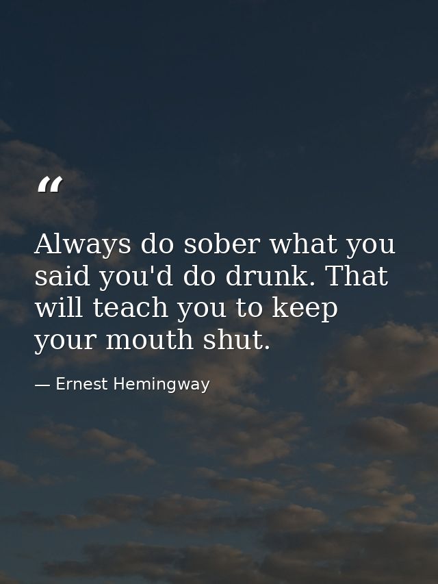 Always do sober what you said you'd do drunk. That will teach you to keep your mouth shut. — Ernest Hemingway