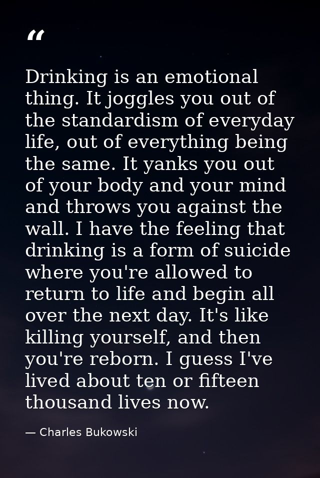 Drinking is an emotional thing. It joggles you out of the standardism of everyday life, out of everything being the same — Charles Bukowski