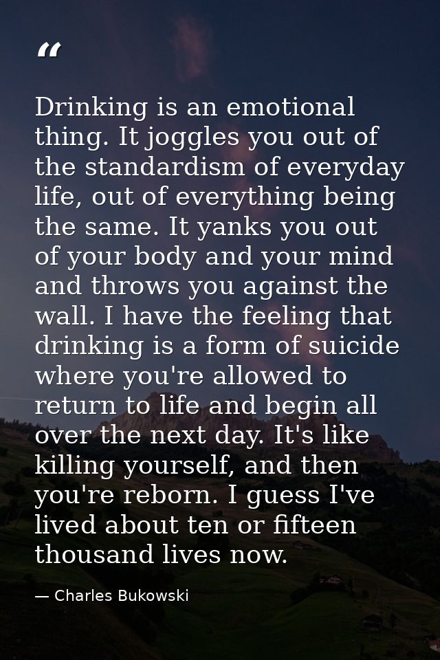 Drinking is an emotional thing. It joggles you out of the standardism of everyday life, out of everything being the same — Charles Bukowski