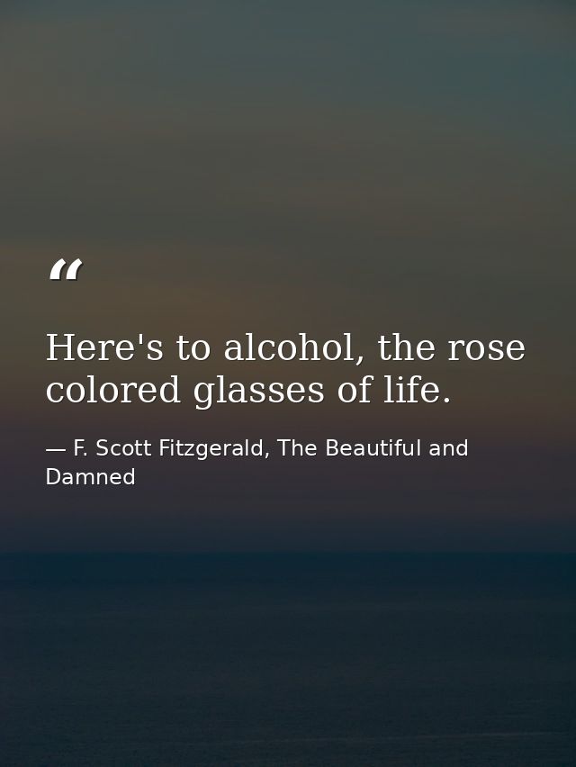 Here's to alcohol, the rose colored glasses of life. — F. Scott Fitzgerald, The Beautiful and Damned