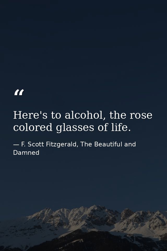 Here's to alcohol, the rose colored glasses of life. — F. Scott Fitzgerald, The Beautiful and Damned